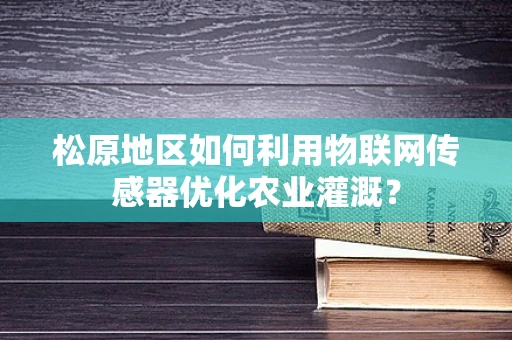 松原地区如何利用物联网传感器优化农业灌溉？