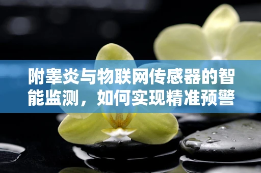 附睾炎与物联网传感器的智能监测，如何实现精准预警？