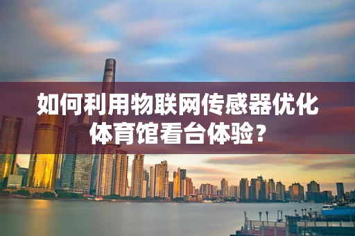 如何利用物联网传感器优化体育馆看台体验？