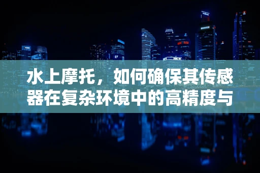 水上摩托，如何确保其传感器在复杂环境中的高精度与可靠性？