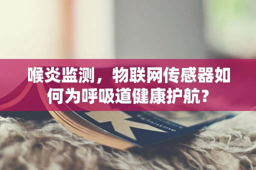 喉炎监测，物联网传感器如何为呼吸道健康护航？