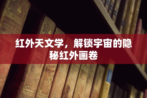 红外天文学，解锁宇宙的隐秘红外画卷