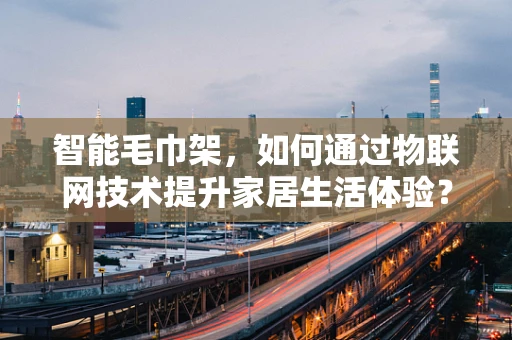 智能毛巾架，如何通过物联网技术提升家居生活体验？