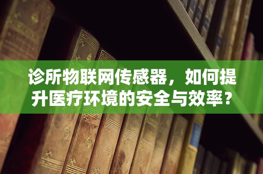 诊所物联网传感器，如何提升医疗环境的安全与效率？