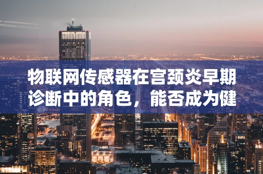物联网传感器在宫颈炎早期诊断中的角色，能否成为健康守护的新利器？