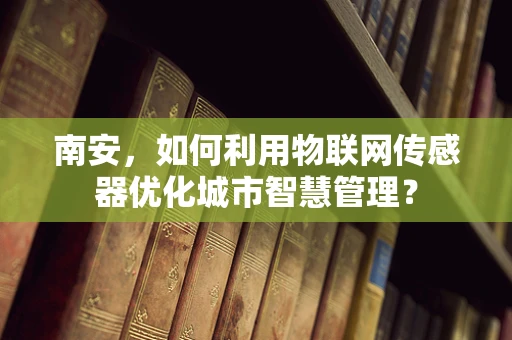 南安，如何利用物联网传感器优化城市智慧管理？