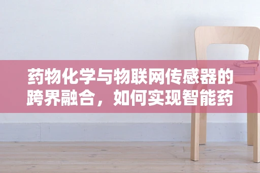 药物化学与物联网传感器的跨界融合，如何实现智能药物监控？