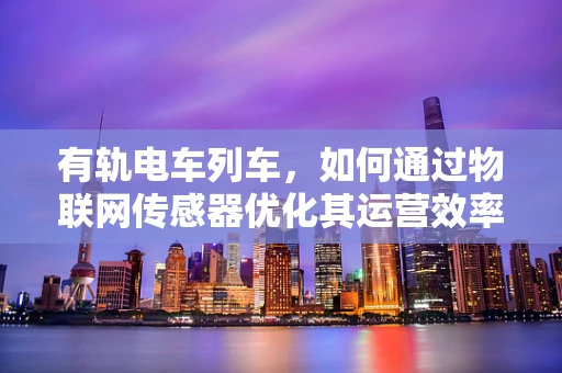 有轨电车列车，如何通过物联网传感器优化其运营效率与乘客体验？