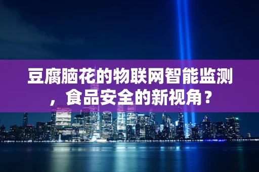 豆腐脑花的物联网智能监测，食品安全的新视角？
