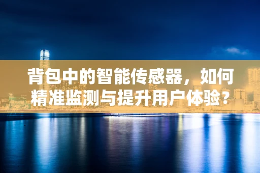 背包中的智能传感器，如何精准监测与提升用户体验？