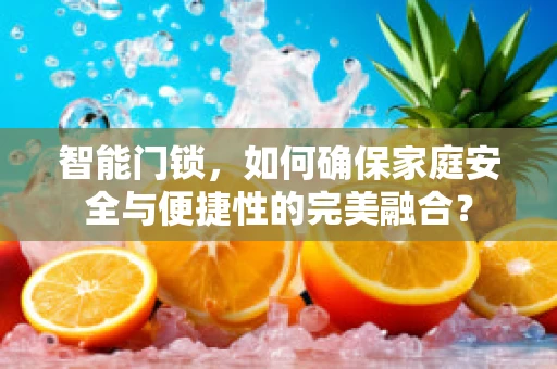 智能门锁，如何确保家庭安全与便捷性的完美融合？
