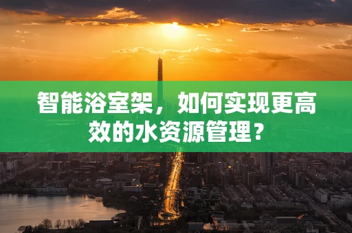 智能浴室架，如何实现更高效的水资源管理？