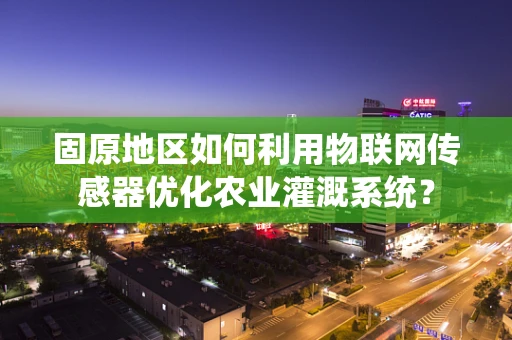 固原地区如何利用物联网传感器优化农业灌溉系统？