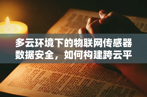 多云环境下的物联网传感器数据安全，如何构建跨云平台的无缝防护？