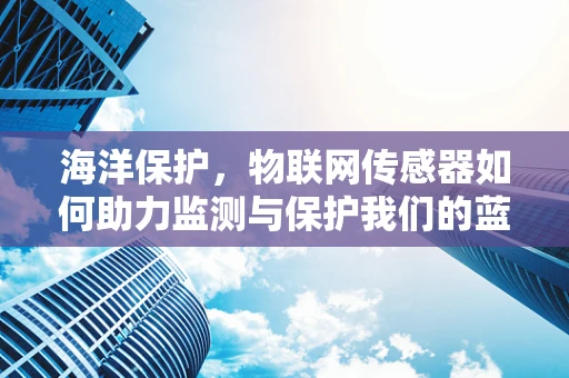 海洋保护，物联网传感器如何助力监测与保护我们的蓝色疆域？