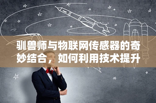 驯兽师与物联网传感器的奇妙结合，如何利用技术提升动物训练效率？