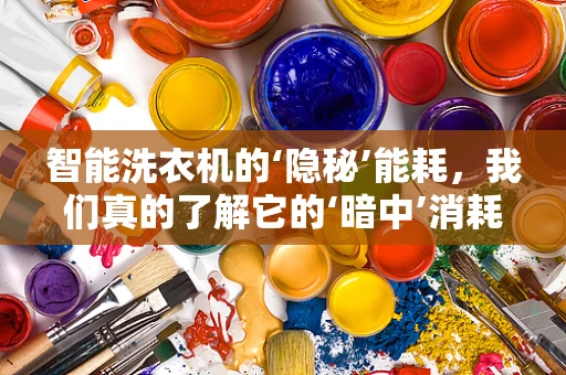 智能洗衣机的‘隐秘’能耗，我们真的了解它的‘暗中’消耗吗？