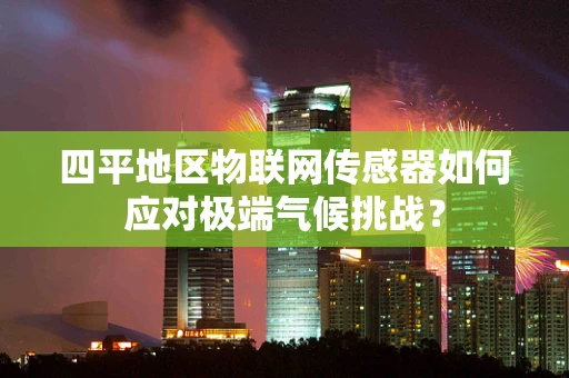 四平地区物联网传感器如何应对极端气候挑战？