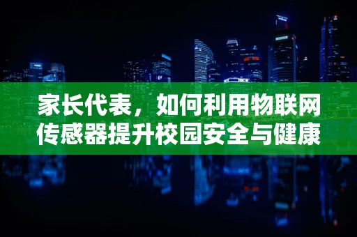 家长代表，如何利用物联网传感器提升校园安全与健康管理？