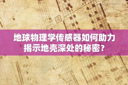 地球物理学传感器如何助力揭示地壳深处的秘密？