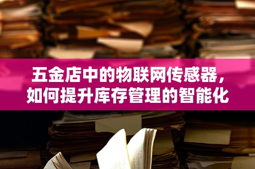 五金店中的物联网传感器，如何提升库存管理的智能化？