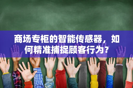 商场专柜的智能传感器，如何精准捕捉顾客行为？