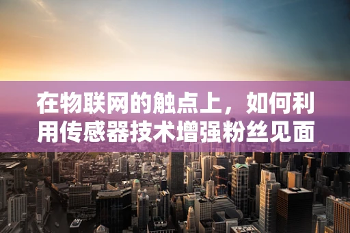 在物联网的触点上，如何利用传感器技术增强粉丝见面会的互动体验？