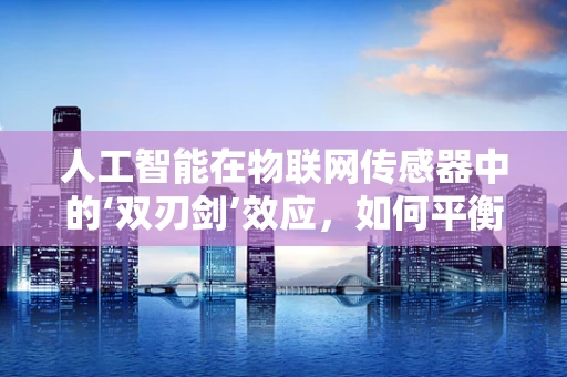人工智能在物联网传感器中的‘双刃剑’效应，如何平衡效率与隐私？