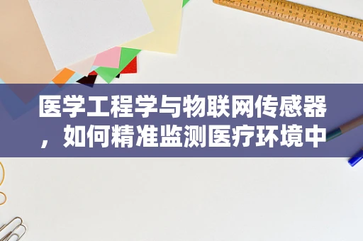 医学工程学与物联网传感器，如何精准监测医疗环境中的健康数据？