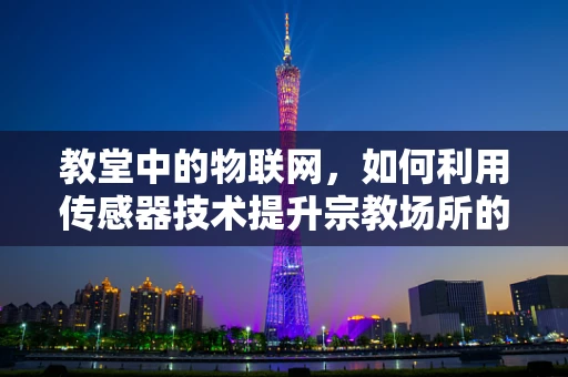 教堂中的物联网，如何利用传感器技术提升宗教场所的智能化与安全性？