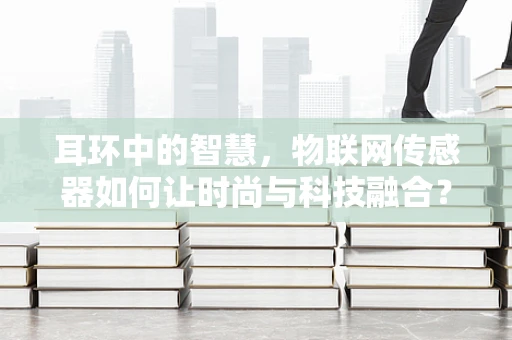 耳环中的智慧，物联网传感器如何让时尚与科技融合？