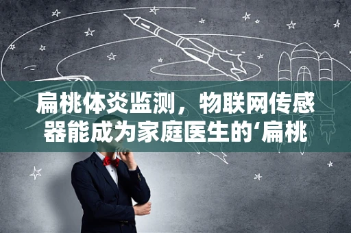 扁桃体炎监测，物联网传感器能成为家庭医生的‘扁桃体守护者’吗？
