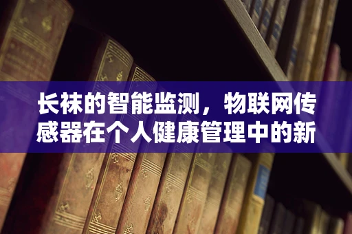 长袜的智能监测，物联网传感器在个人健康管理中的新应用？