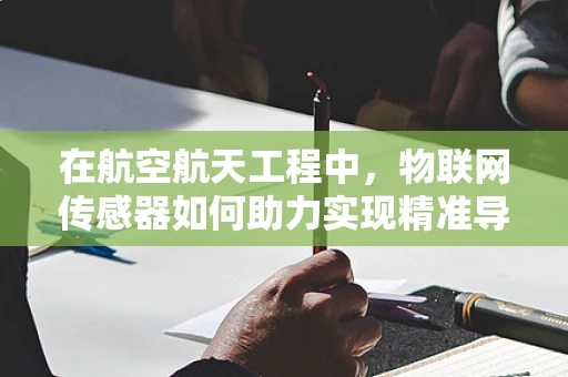 在航空航天工程中，物联网传感器如何助力实现精准导航与控制？