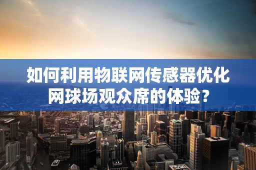 如何利用物联网传感器优化网球场观众席的体验？