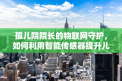 孤儿院院长的物联网守护，如何利用智能传感器提升儿童安全？