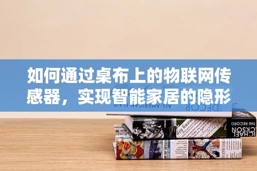 如何通过桌布上的物联网传感器，实现智能家居的隐形守护者？