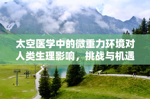 太空医学中的微重力环境对人类生理影响，挑战与机遇？