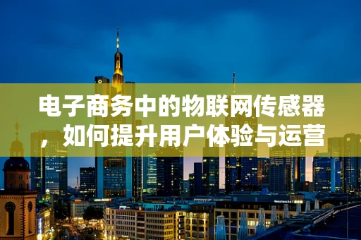 电子商务中的物联网传感器，如何提升用户体验与运营效率？