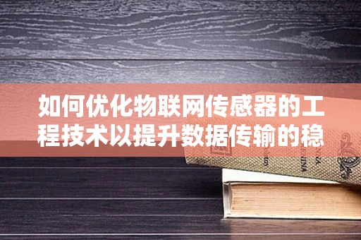 如何优化物联网传感器的工程技术以提升数据传输的稳定性和效率？