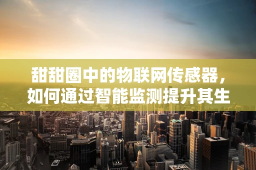 甜甜圈中的物联网传感器，如何通过智能监测提升其生产与保鲜的效率？