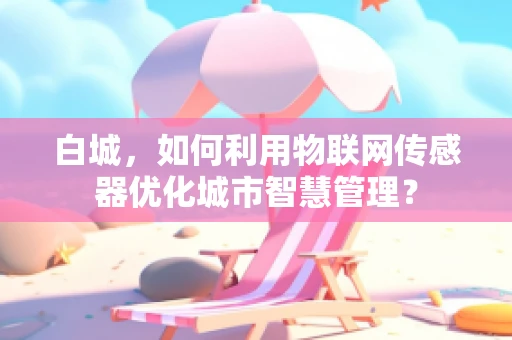 白城，如何利用物联网传感器优化城市智慧管理？