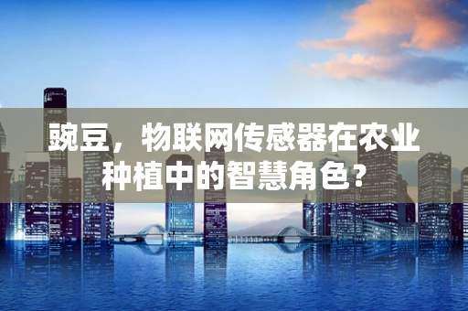 豌豆，物联网传感器在农业种植中的智慧角色？