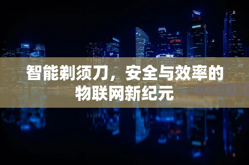 智能剃须刀，安全与效率的物联网新纪元