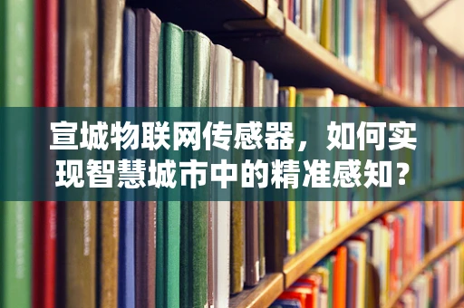 宣城物联网传感器，如何实现智慧城市中的精准感知？