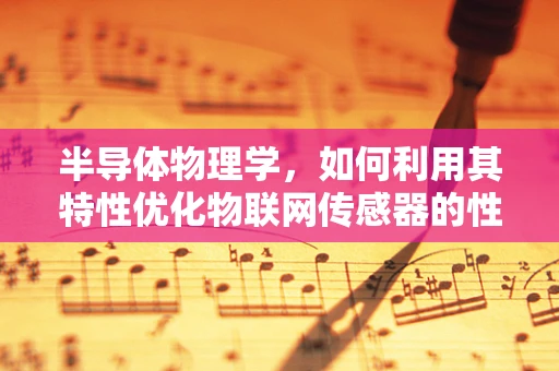 半导体物理学，如何利用其特性优化物联网传感器的性能？