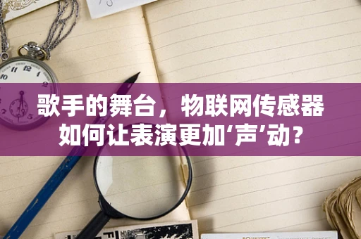 歌手的舞台，物联网传感器如何让表演更加‘声’动？