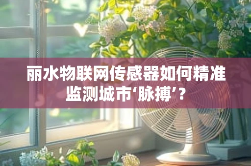 丽水物联网传感器如何精准监测城市‘脉搏’？