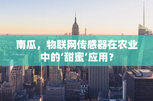 南瓜，物联网传感器在农业中的‘甜蜜’应用？