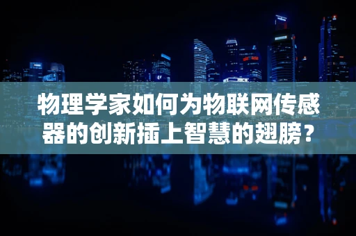 物理学家如何为物联网传感器的创新插上智慧的翅膀？